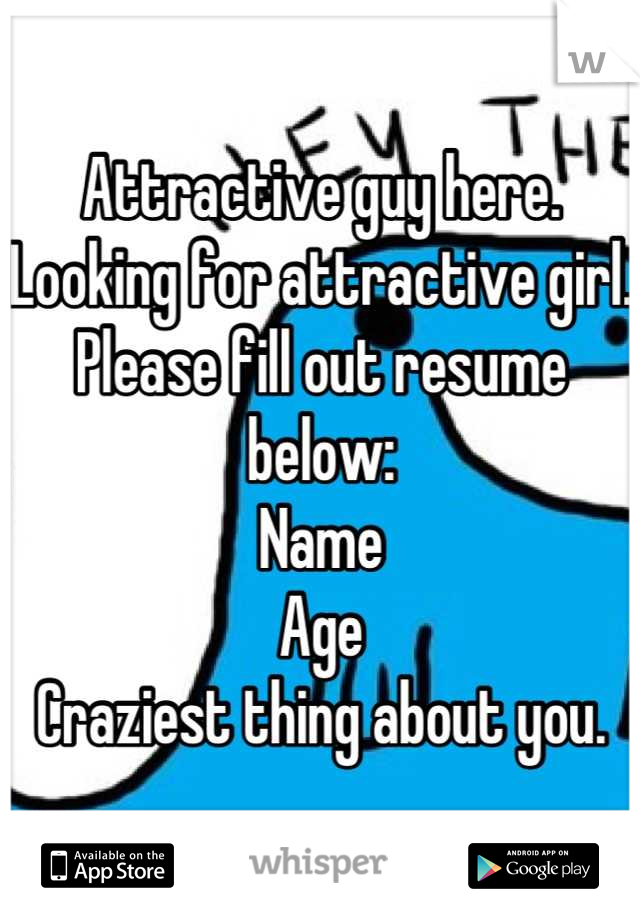 Attractive guy here. Looking for attractive girl.
Please fill out resume below:
Name 
Age
Craziest thing about you.