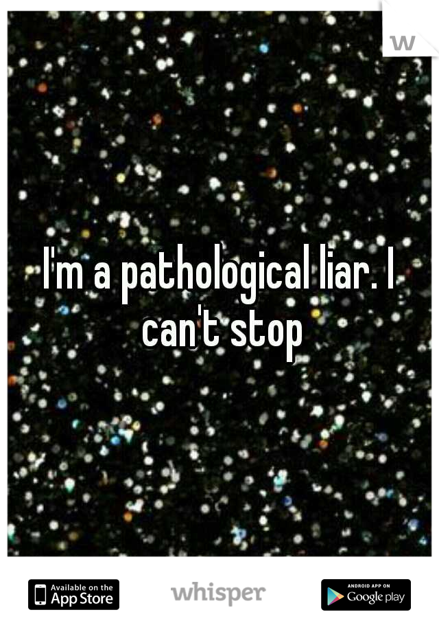 I'm a pathological liar. I can't stop