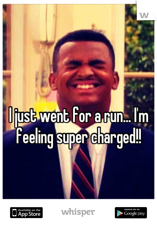 I just went for a run... I'm feeling super charged!!
