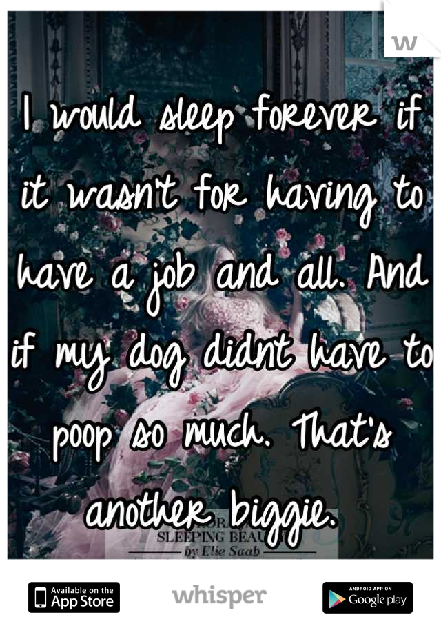 I would sleep forever if it wasn't for having to have a job and all. And if my dog didnt have to poop so much. That's another biggie. 