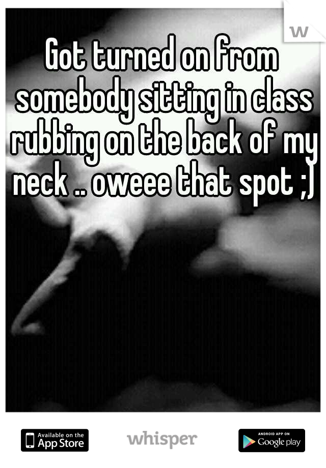 Got turned on from somebody sitting in class rubbing on the back of my neck .. oweee that spot ;)