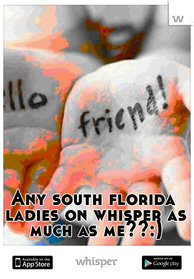 Any south florida ladies on whisper as much as me??:)
