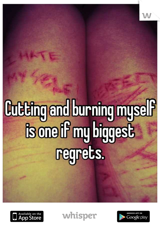Cutting and burning myself is one if my biggest regrets.