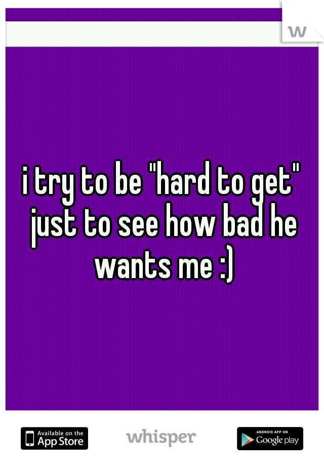 i try to be "hard to get" just to see how bad he wants me :)