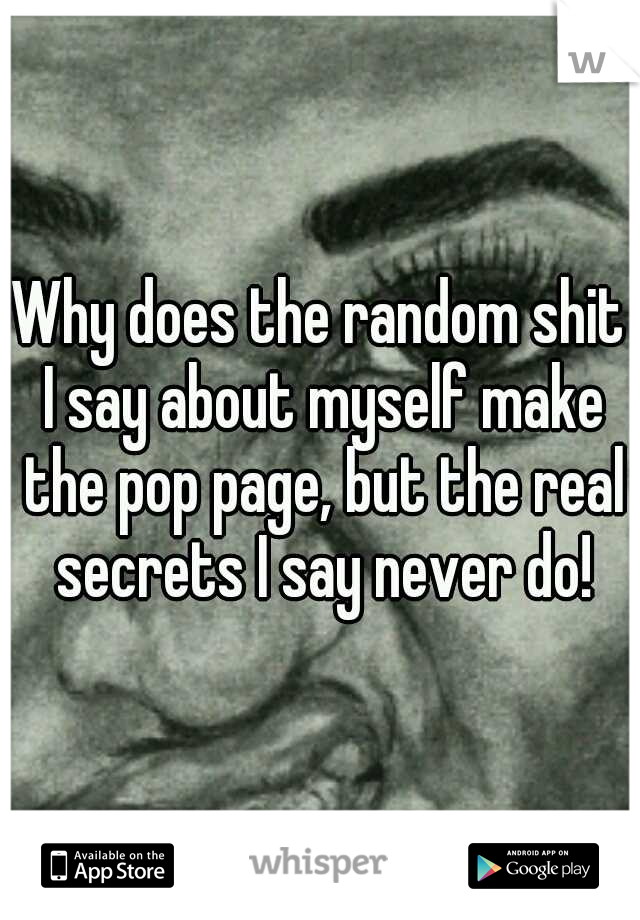 Why does the random shit I say about myself make the pop page, but the real secrets I say never do!