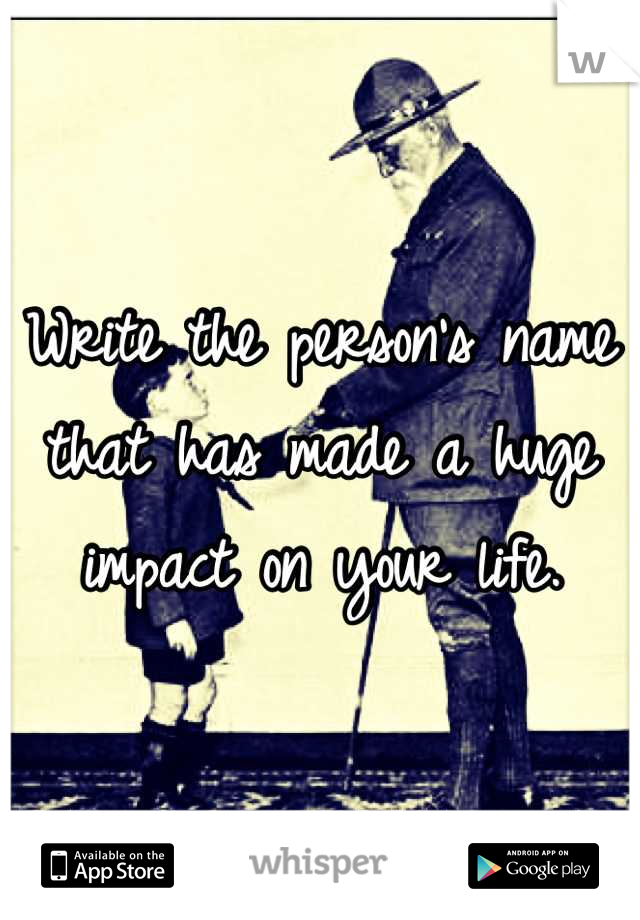 Write the person's name that has made a huge impact on your life.