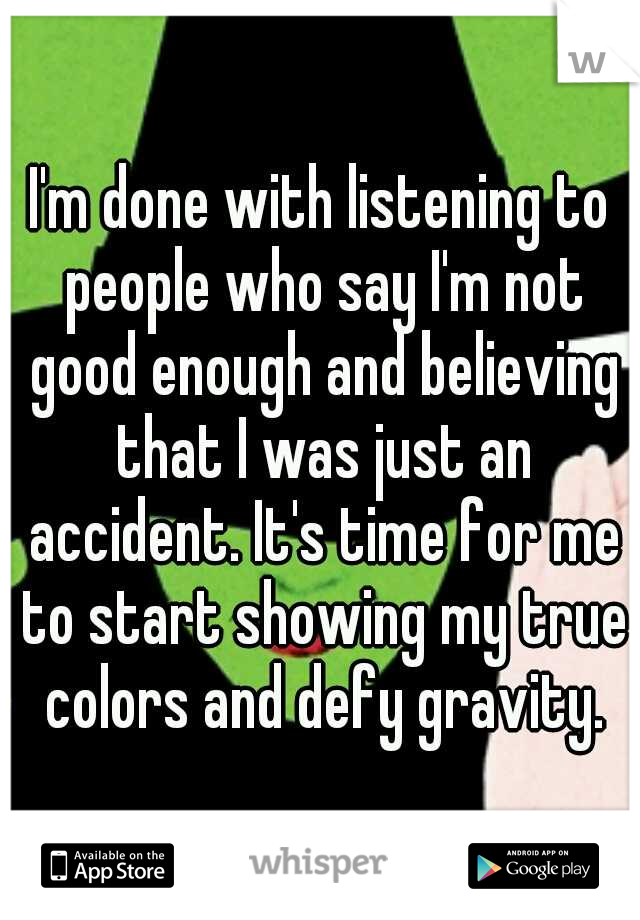 I'm done with listening to people who say I'm not good enough and believing that I was just an accident. It's time for me to start showing my true colors and defy gravity.