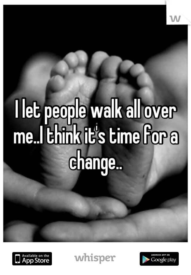 I let people walk all over me..I think it's time for a change..