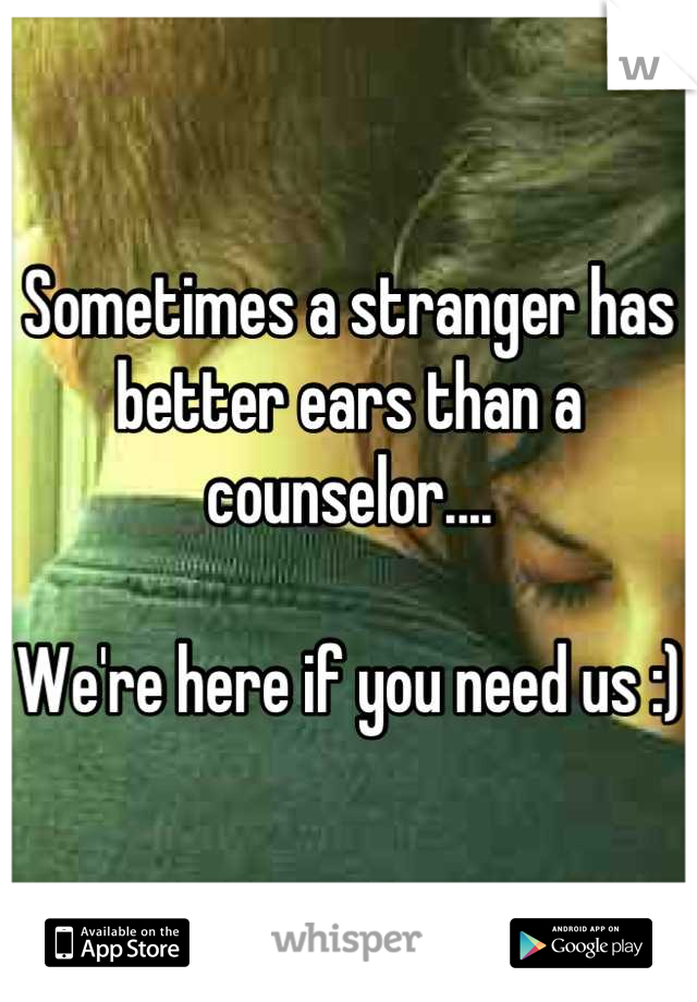 Sometimes a stranger has better ears than a counselor....

We're here if you need us :)