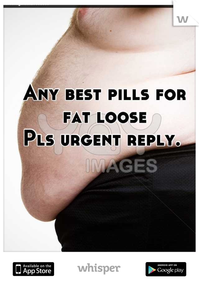 Any best pills for fat loose
Pls urgent reply. 