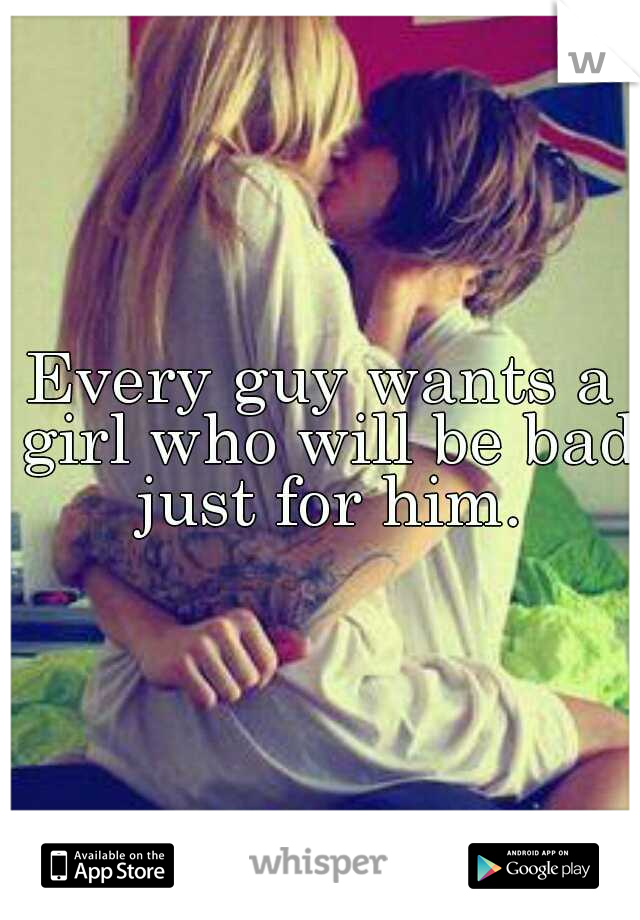 Every guy wants a girl who will be bad just for him.