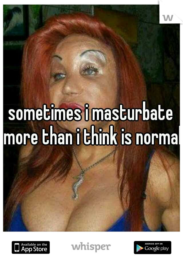 sometimes i masturbate more than i think is normal