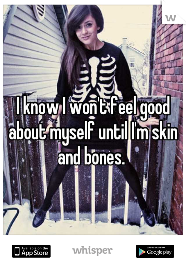 I know I won't feel good about myself until I'm skin and bones. 