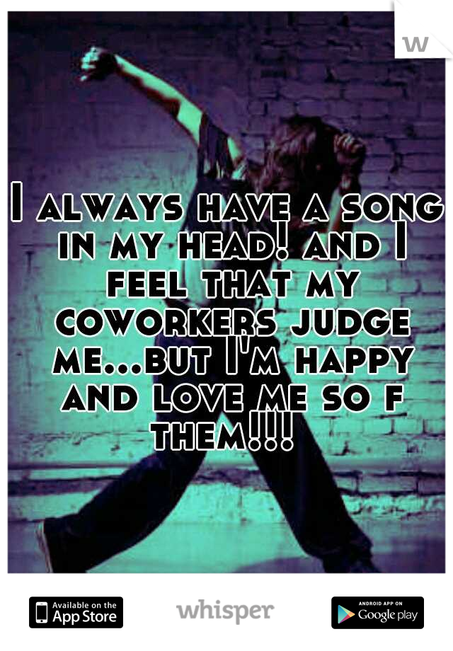 I always have a song in my head! and I feel that my coworkers judge me...but I'm happy and love me so f them!!!
