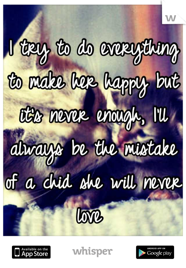 I try to do everything to make her happy but it's never enough, I'll always be the mistake of a chid she will never love 