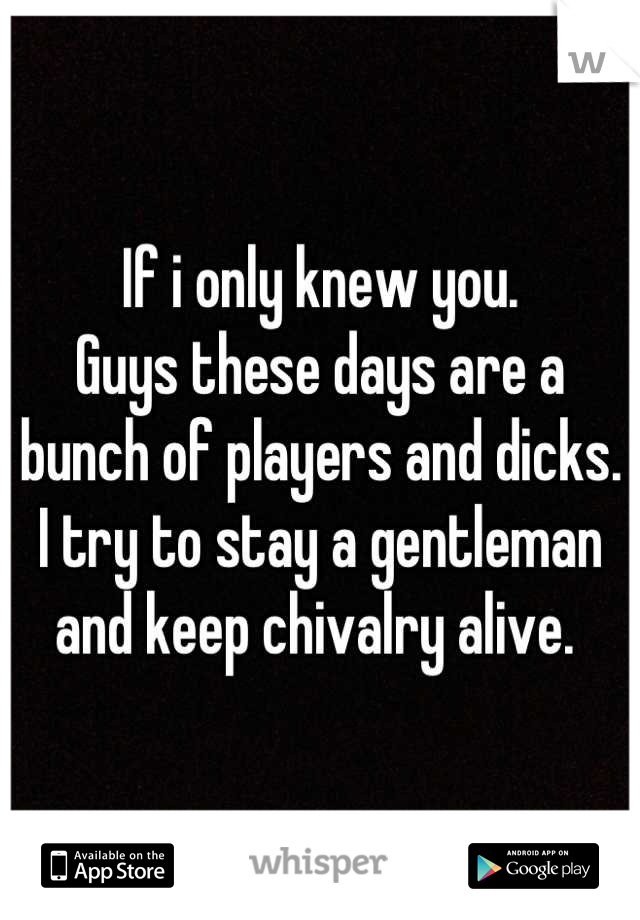 If i only knew you.
Guys these days are a bunch of players and dicks. I try to stay a gentleman and keep chivalry alive. 