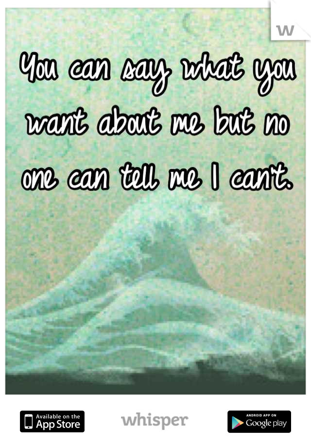You can say what you want about me but no one can tell me I can't.