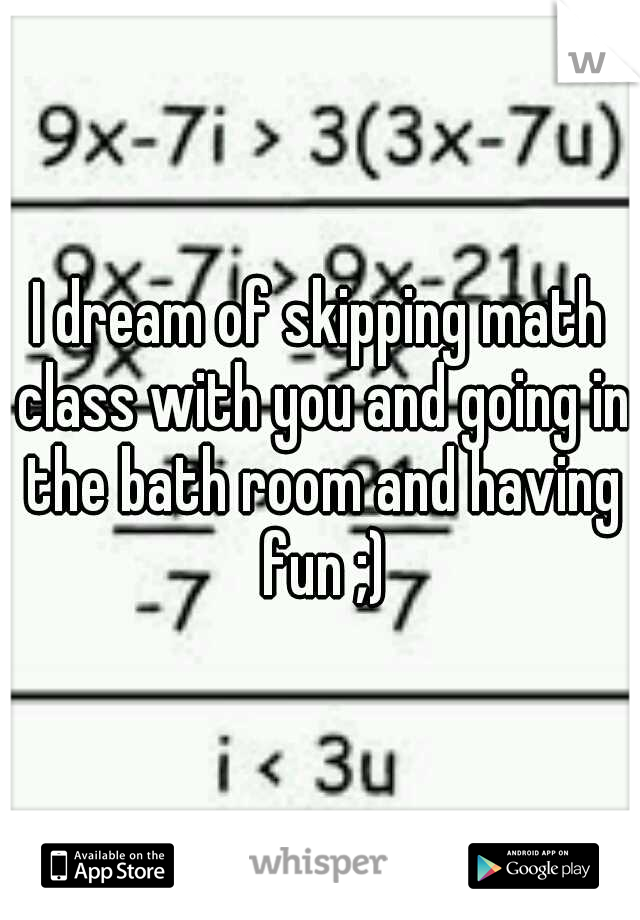I dream of skipping math class with you and going in the bath room and having fun ;)