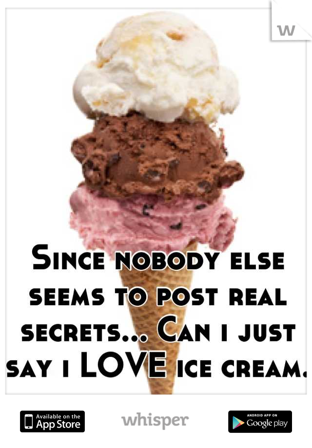Since nobody else seems to post real secrets... Can i just say i LOVE ice cream.