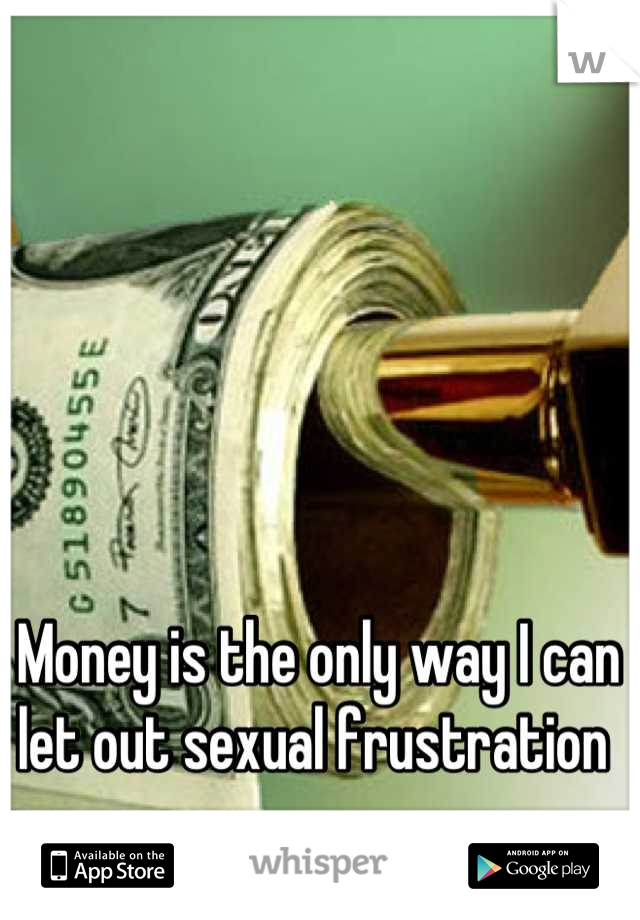 Money is the only way I can let out sexual frustration 