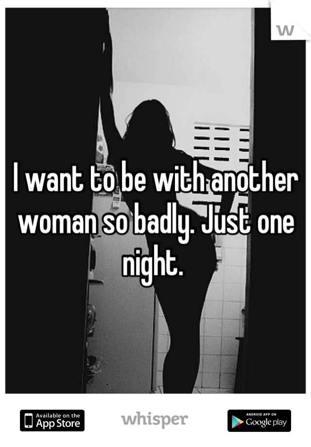 I want to be with another woman so badly. Just one night. 
