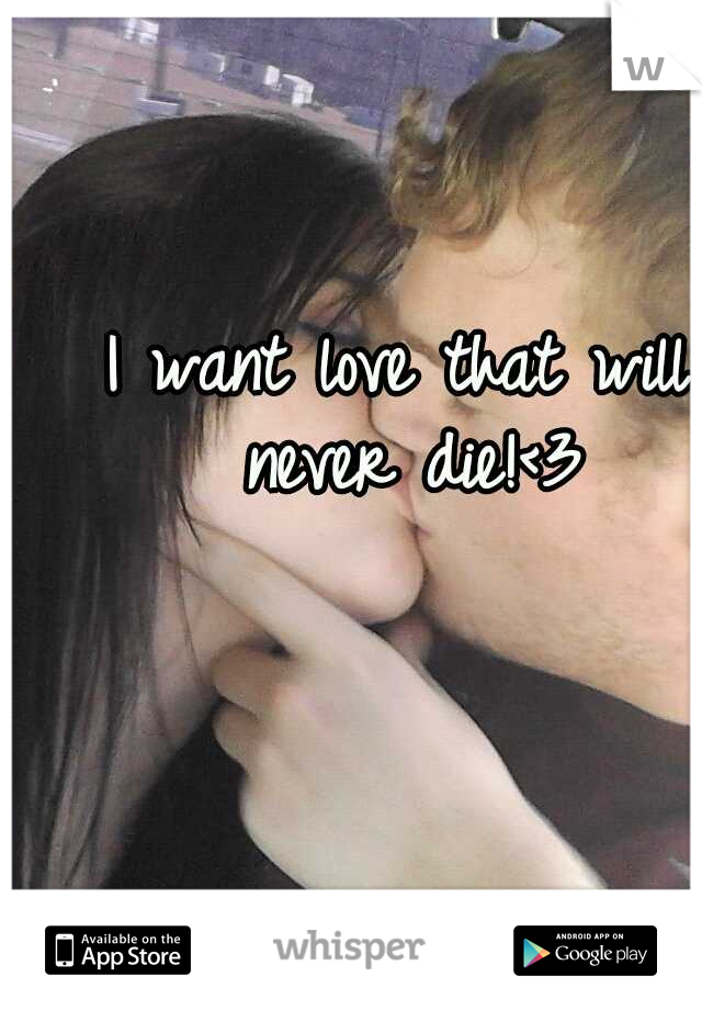 I want love that will never die!<3