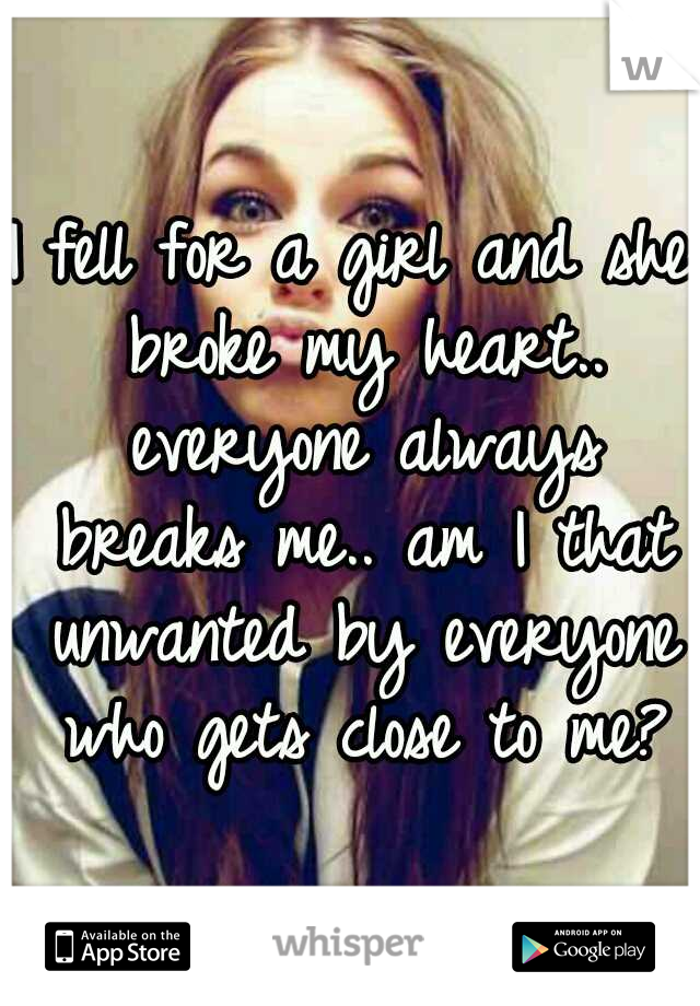 I fell for a girl and she broke my heart.. everyone always breaks me.. am I that unwanted by everyone who gets close to me?
