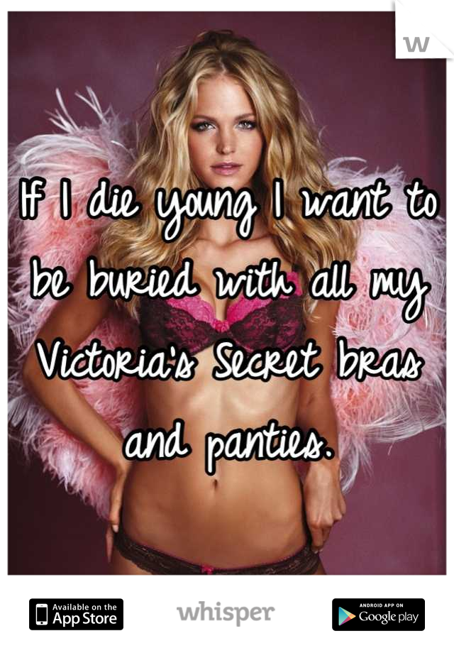 If I die young I want to be buried with all my Victoria's Secret bras and panties.
