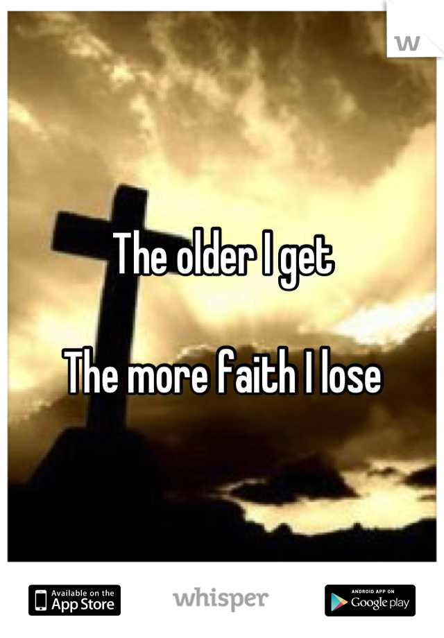 The older I get

The more faith I lose