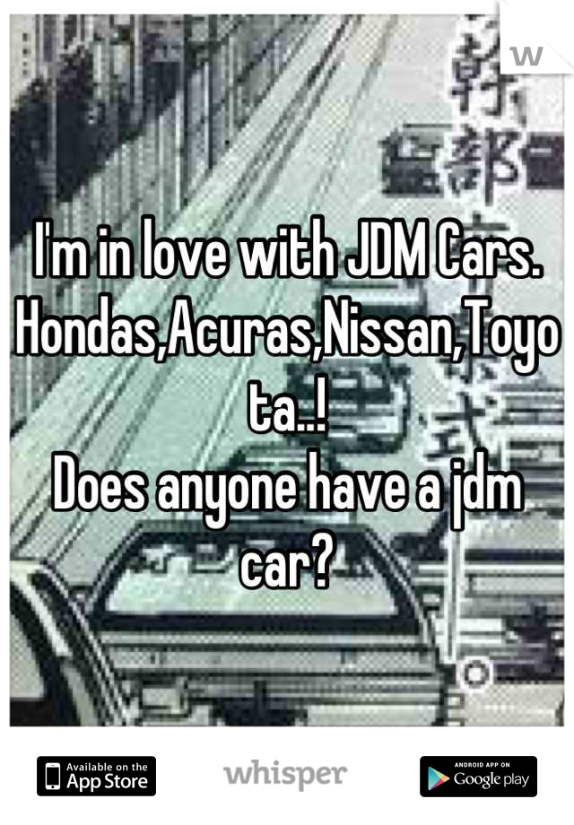 I'm in love with JDM Cars. 
Hondas,Acuras,Nissan,Toyota..! 
Does anyone have a jdm car?
