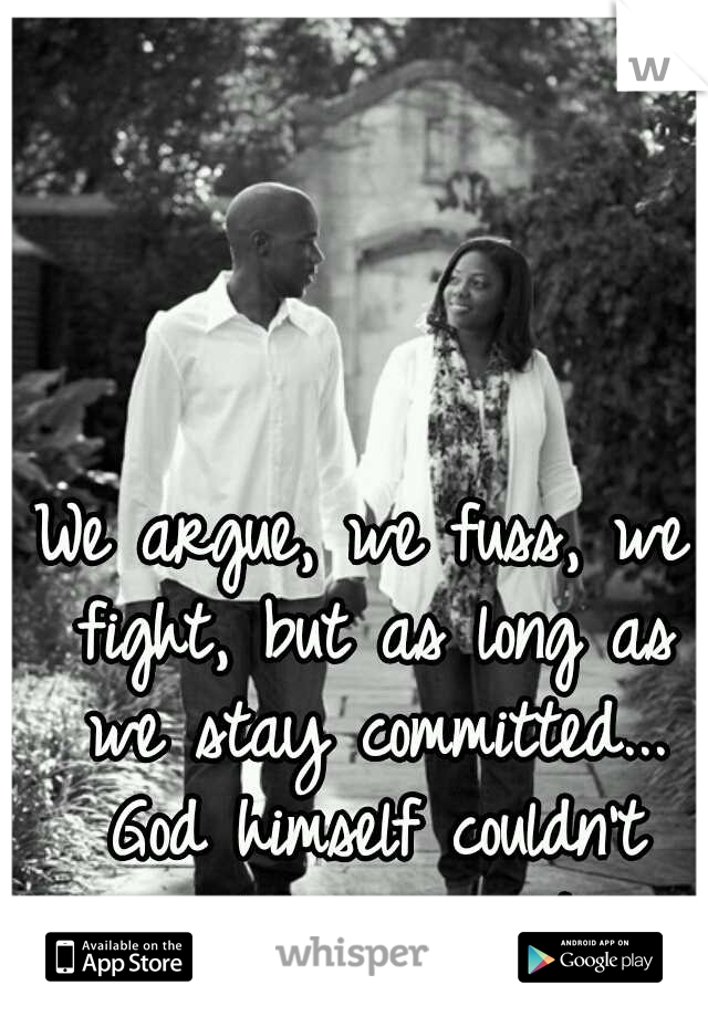 We argue, we fuss, we fight, but as long as we stay committed... God himself couldn't split us apart