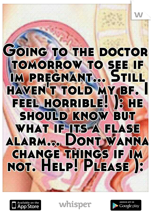 Going to the doctor tomorrow to see if im pregnant... Still haven't told my bf. I feel horrible! ): he should know but what if its a flase alarm... Dont wanna change things if im not. Help! Please ): 