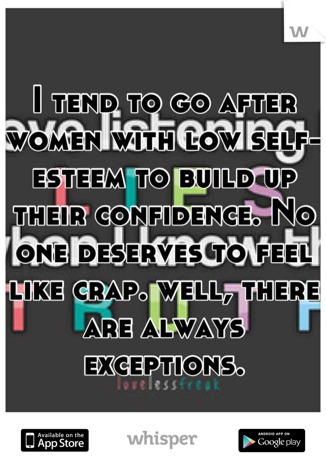I tend to go after women with low self-esteem to build up their confidence. No one deserves to feel like crap. well, there are always exceptions.