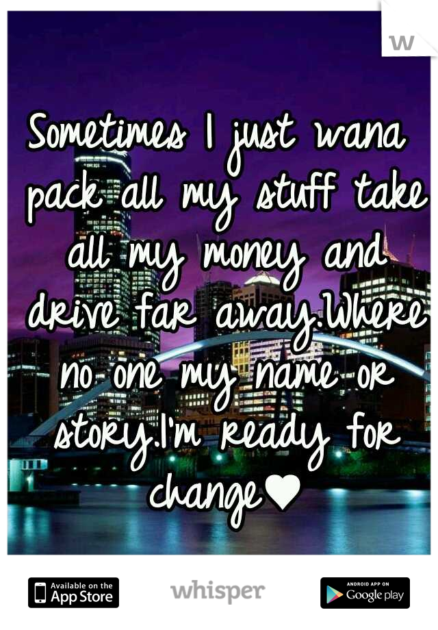Sometimes I just wana pack all my stuff take all my money and drive far away.Where no one my name or story.I'm ready for change♥