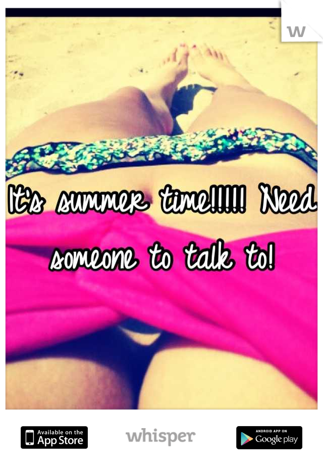 It's summer time!!!!! Need someone to talk to!