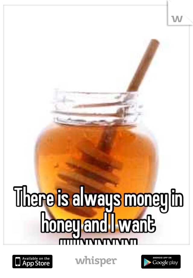 There is always money in honey and I want IIIIIINNNNNN!