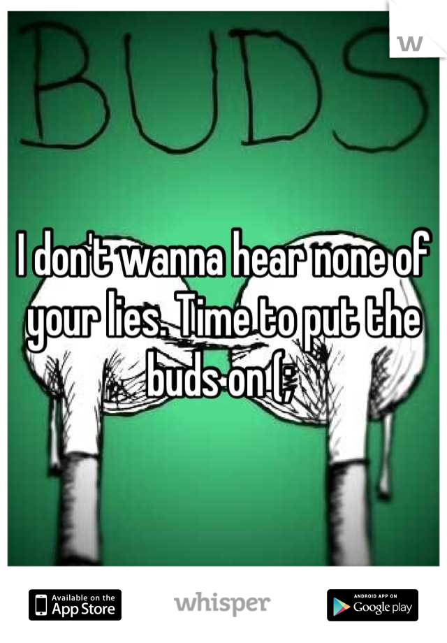I don't wanna hear none of your lies. Time to put the buds on (; 
