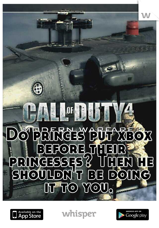 Do princes put xbox before their princesses? Then he shouldn't be doing it to you. 