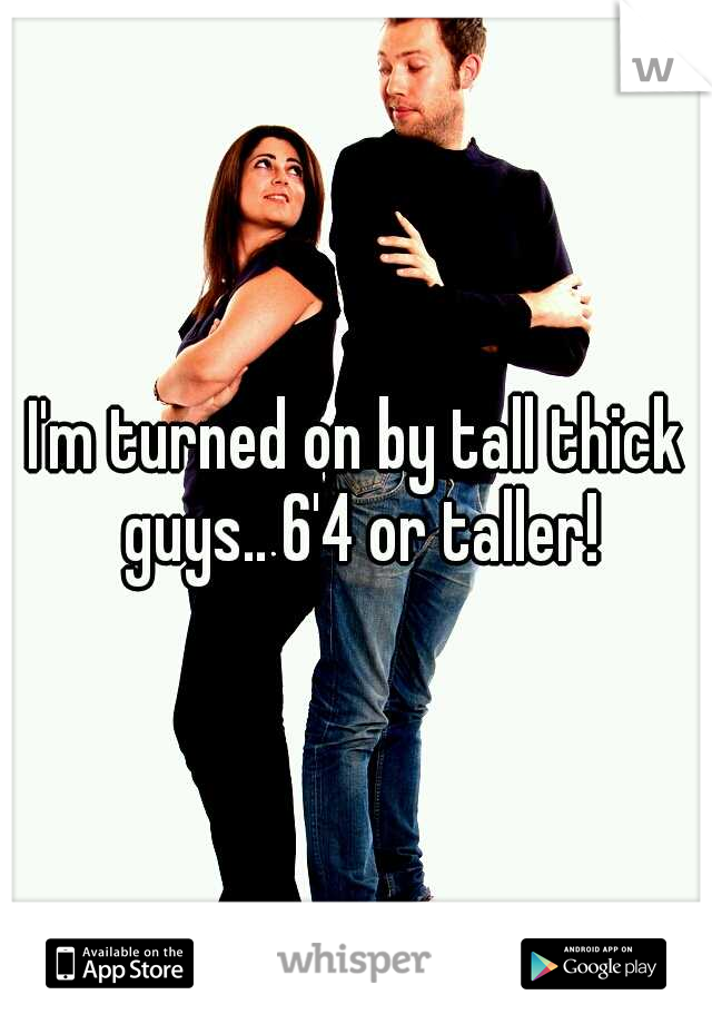 I'm turned on by tall thick guys.. 6'4 or taller!