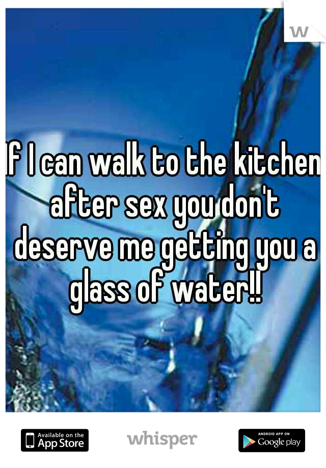 If I can walk to the kitchen after sex you don't deserve me getting you a glass of water!!