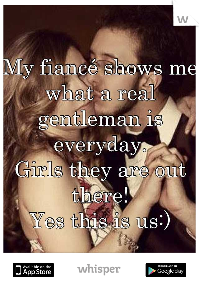 My fiancé shows me what a real gentleman is everyday.
Girls they are out there!
Yes this is us:)