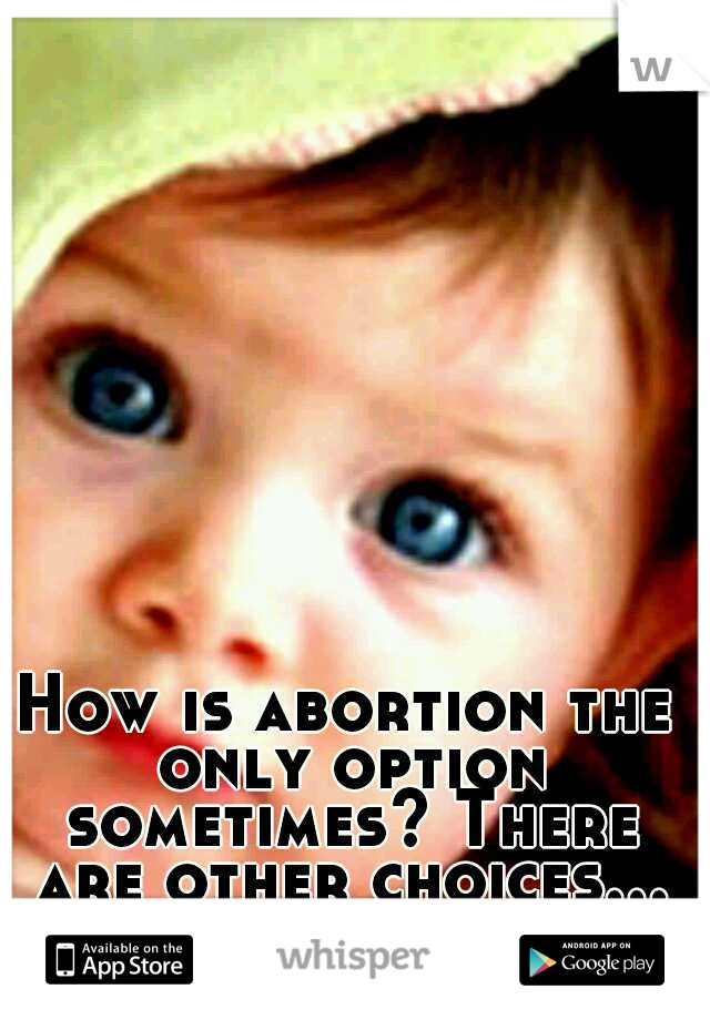 How is abortion the only option sometimes? There are other choices... abortion is wrong.