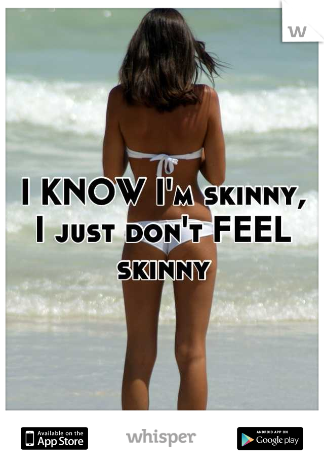 I KNOW I'm skinny, 
I just don't FEEL skinny