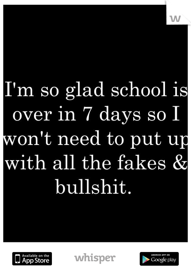 I'm so glad school is over in 7 days so I won't need to put up with all the fakes & bullshit. 
