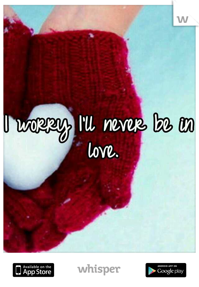 I worry I'll never be in love.