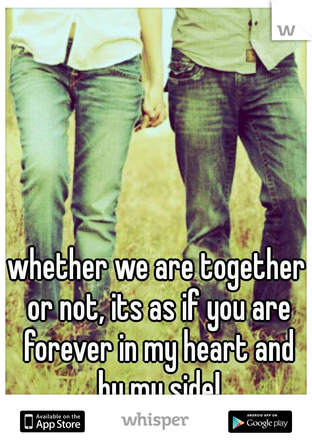 whether we are together or not, its as if you are forever in my heart and by my side!