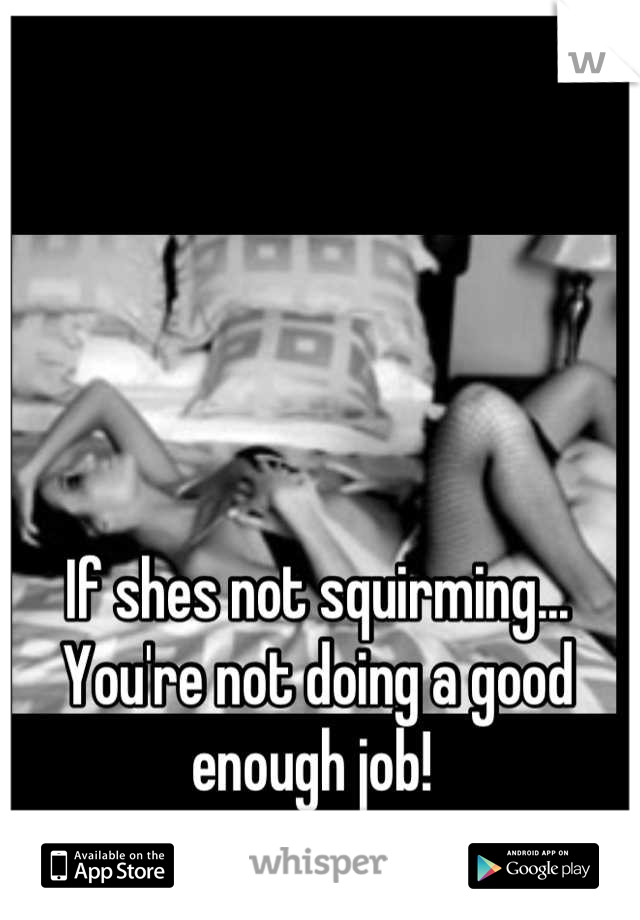 If shes not squirming... You're not doing a good enough job! 