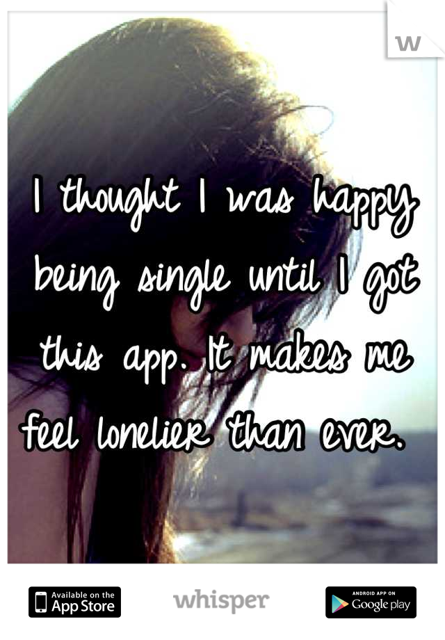 I thought I was happy being single until I got this app. It makes me feel lonelier than ever. 