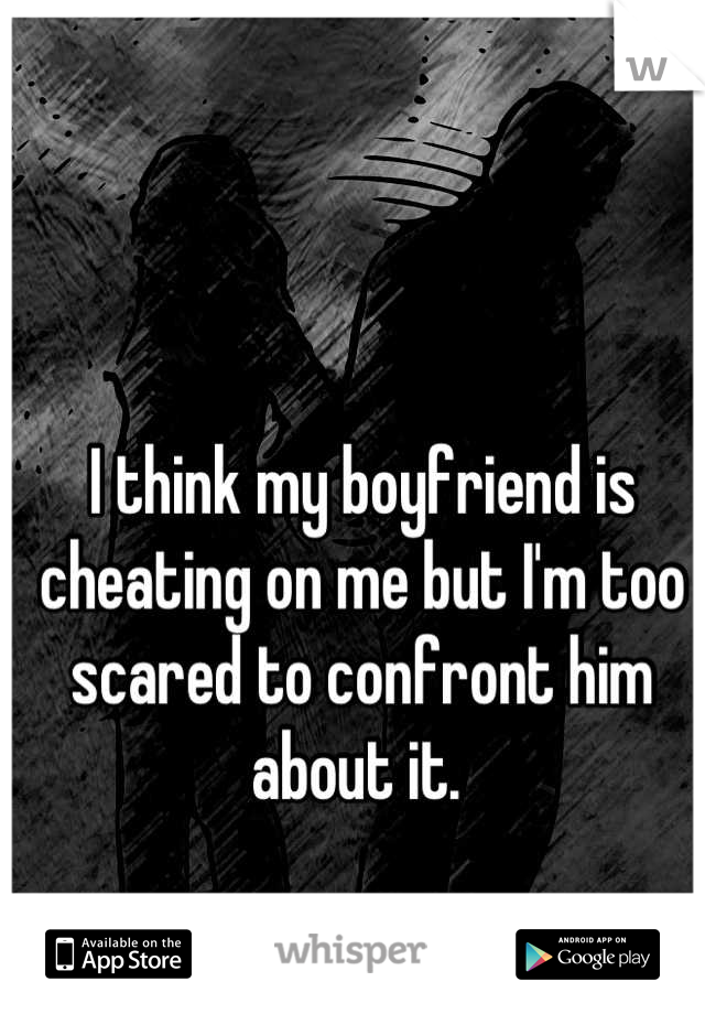 I think my boyfriend is cheating on me but I'm too scared to confront him about it. 