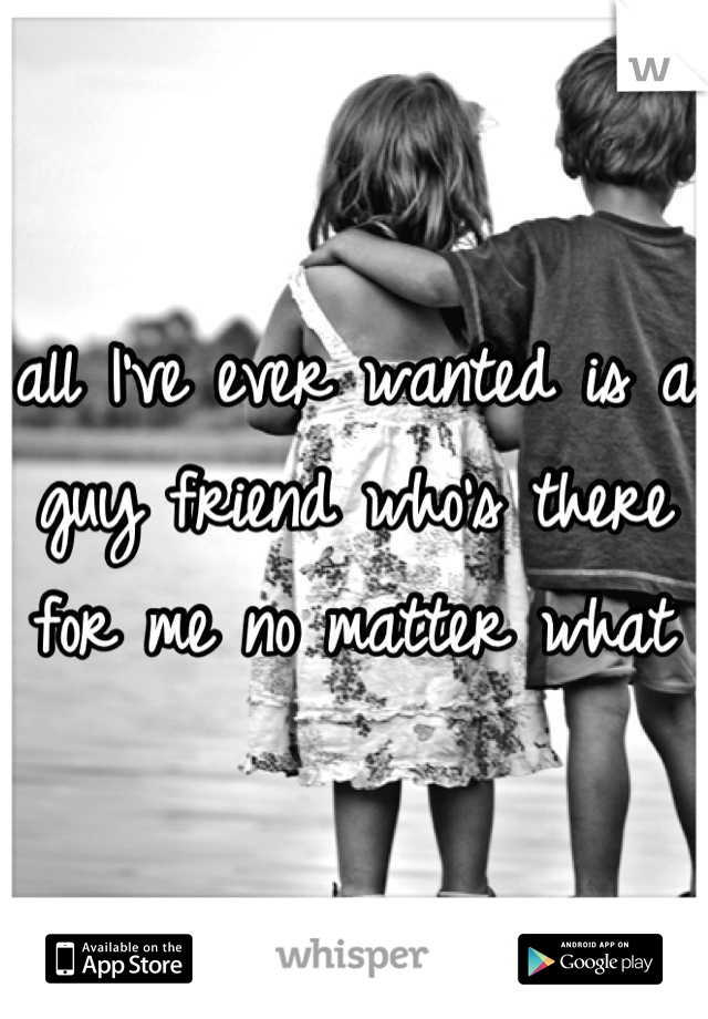 all I've ever wanted is a guy friend who's there for me no matter what